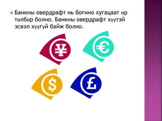  Банкны овердрафт нь богино хугацаат өр 
төлбөр болно. Банкны овердрафт хүүтэй 
эсвэл хүүгүй байж болно. 
 