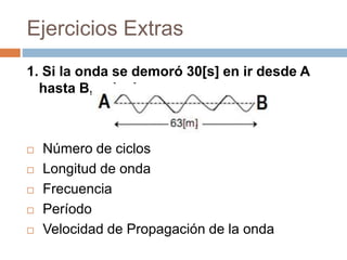 Ejercicios Extras
1. Si la onda se demoró 30[s] en ir desde A
hasta B, calcula:
 Número de ciclos
 Longitud de onda
 Frecuencia
 Período
 Velocidad de Propagación de la onda
 