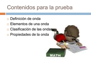 Contenidos para la prueba
 Definición de onda
 Elementos de una onda
 Clasificación de las ondas
 Propiedades de la onda
 