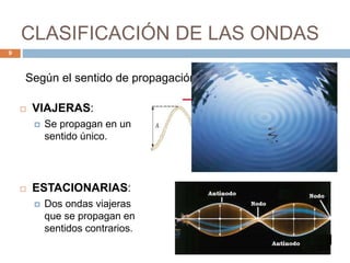 CLASIFICACIÓN DE LAS ONDAS
 VIAJERAS:
 Se propagan en un
sentido único.
 ESTACIONARIAS:
 Dos ondas viajeras
que se propagan en
sentidos contrarios.
9
Según el sentido de propagación:
 