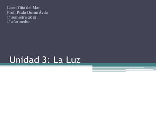 Unidad 3: La Luz
Liceo Viña del Mar
Prof. Paula Durán Ávila
1° semestre 2013
1° año medio
 