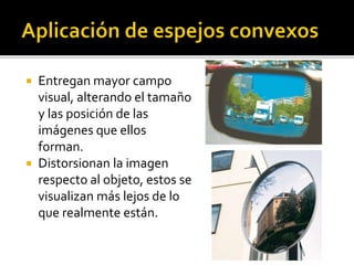 Entregan mayor campo 
visual, alterando el tamaño 
y las posición de las 
imágenes que ellos 
forman. 
 Distorsionan la imagen 
respecto al objeto, estos se 
visualizan más lejos de lo 
que realmente están. 
 