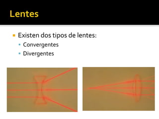  Existen dos tipos de lentes: 
 Convergentes 
 Divergentes 
 