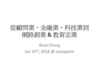 從顧問業、金融業、科技業到
網路創業 & 教育志業
Rosa Cheng
Jan 24th, 2016 @ crosspoint
 