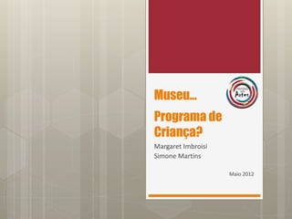 Museu...
Programa de
Criança?
Margaret Imbroisi
Simone Martins
Maio 2012
 
