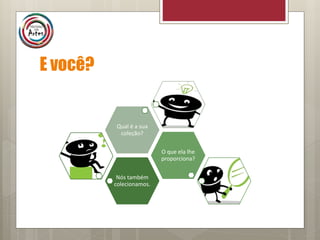 E você?
Nós também
colecionamos.
O que ela lhe
proporciona?
Qual é a sua
coleção?
 