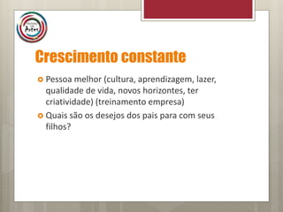 Crescimento constante
 Pessoa melhor (cultura, aprendizagem, lazer,
qualidade de vida, novos horizontes, ter
criatividade) (treinamento empresa)
 Quais são os desejos dos pais para com seus
filhos?
 