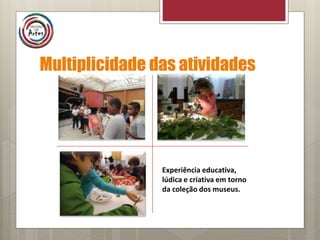 Multiplicidade das atividades
Experiência educativa,
lúdica e criativa em torno
da coleção dos museus.
 