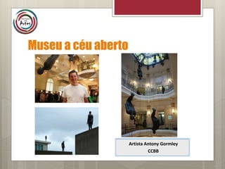 Museu a céu aberto
Artista Antony Gormley
CCBB
 