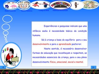 Experiências e pesquisas indicam que uma infância sadia é necessidade básica da condição humana.  Dá à criança a base do equilíbrio  para o seu  desenvolvimento  e para o  aprendizado  posterior. Neste sentido, é necessário desenvolver formas de educação que reconheçam e respeitem, as necessidades essenciais da criança, para o seu pleno desenvolvimento  físico, emocional, social e mental . 
