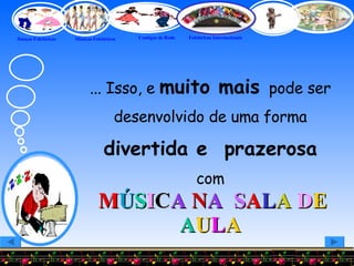 ... Isso, e  muito mais   pode ser desenvolvido de uma forma  divertida e  prazerosa  com M Ú S I C A  N A  S A L A  D E  A U L A 