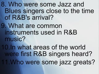 8. Who were some Jazz and Blues singers  c lose to the time of R&B's arrival? 9. What are common instruments used in R&B  m usic? 10.In what areas of the world were first R&B  s ingers heard? 11.Who were some jazz greats? 