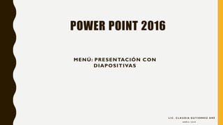 POWER POINT 2016
MENÚ: PRESENTACIÓN CON
DIAPOSITIVAS
L I C . C L A U D I A G U T I E R R E Z O R É
A B R I L 2 0 2 0
 