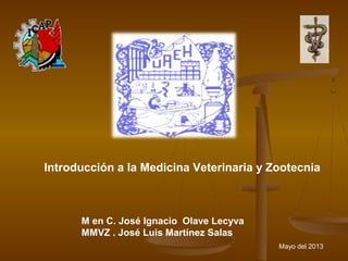 M en C. José Ignacio Olave Lecyva
MMVZ . José Luis Martínez Salas
Mayo del 2013
Introducción a la Medicina Veterinaria y Zootecnia
 
