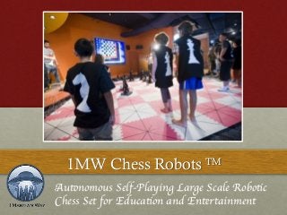 1MW Chess Robots TM 
Autonomous Self-Playing Large Scale Robotic 
Chess Set for Education and Entertainment 
 