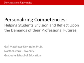 Personalizing Competencies:
Helping Students Envision and Reflect Upon
the Demands of their Professional Futures
Gail Matthews-DeNatale, Ph.D.
Northeastern University
Graduate School of Education
 