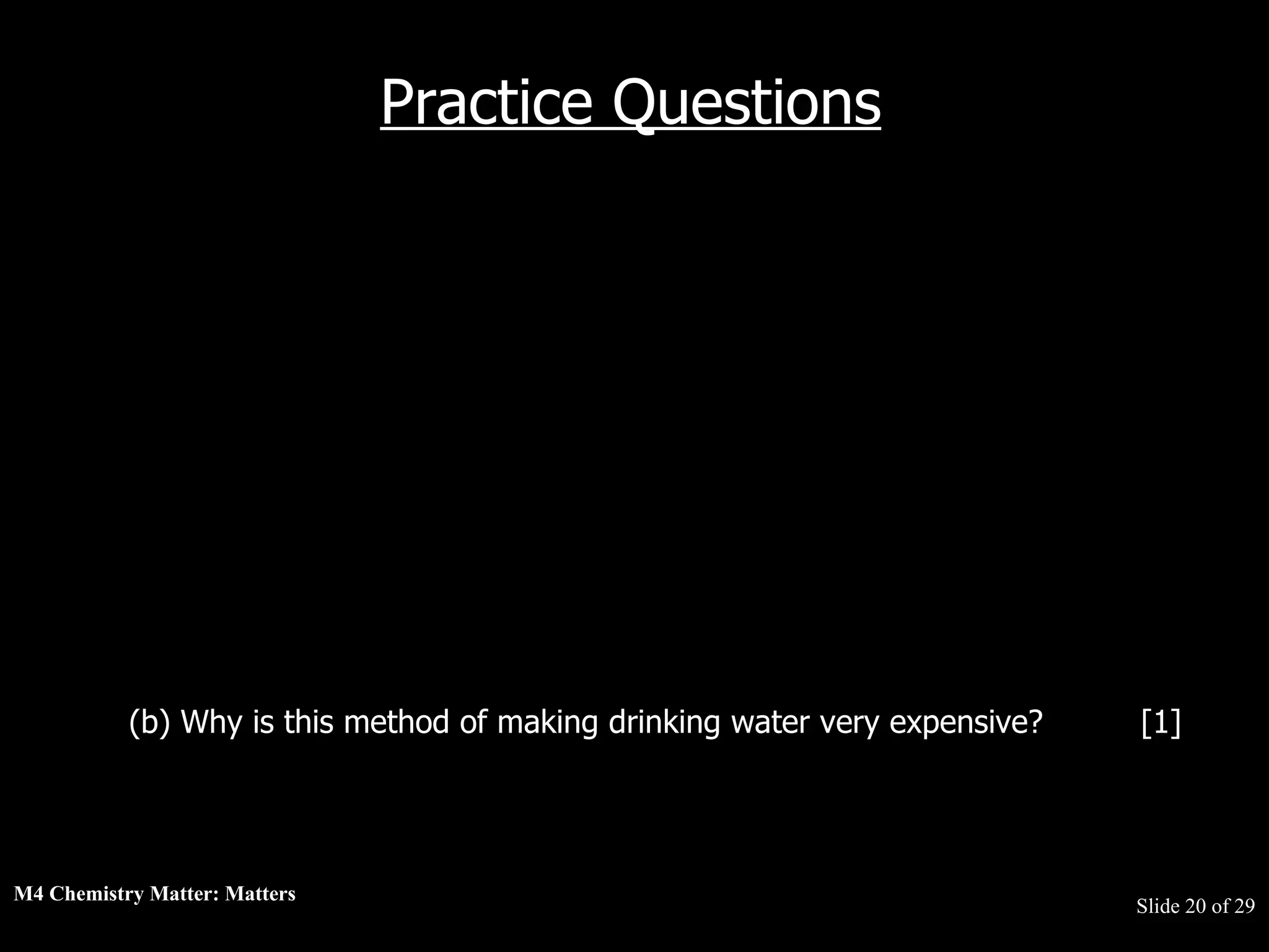 M4 Chemistry Matter: Matters  Slide   of 29 Practice Questions (b) Why is this method of making drinking water very expensive?  [1]  