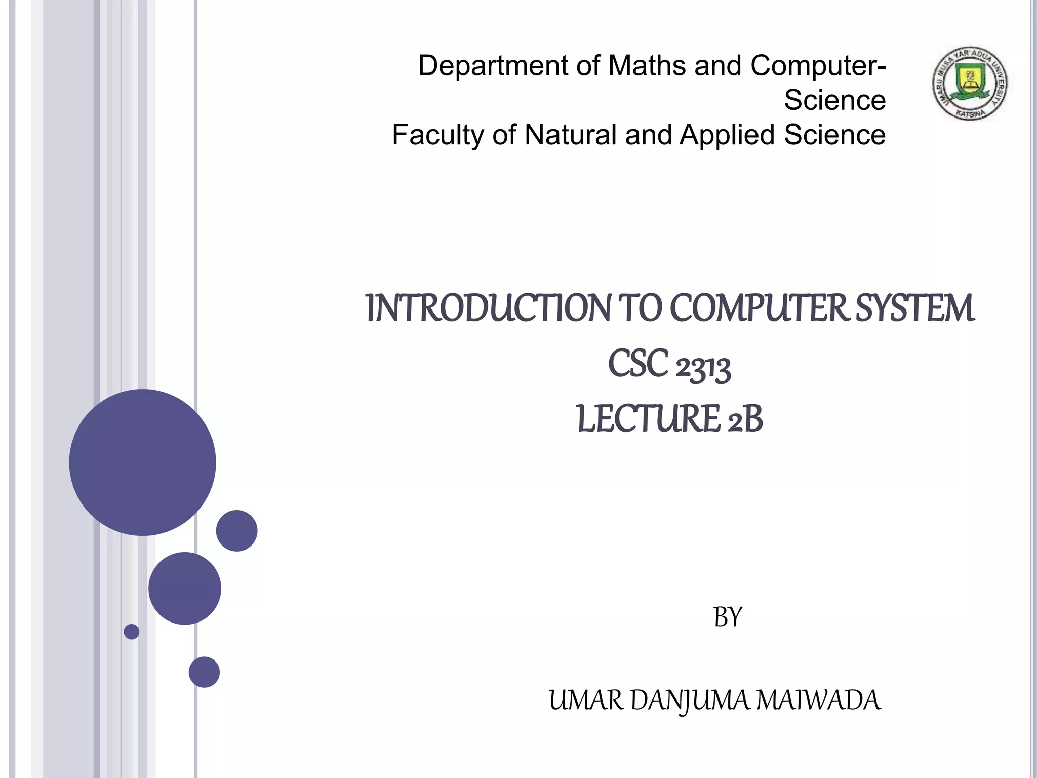 INTRODUCTION TOCOMPUTER SYSTEM
CSC 2313
LECTURE 2B
Department of Maths and Computer-
Science
Faculty of Natural and Applied Science
BY
UMAR DANJUMA MAIWADA
 