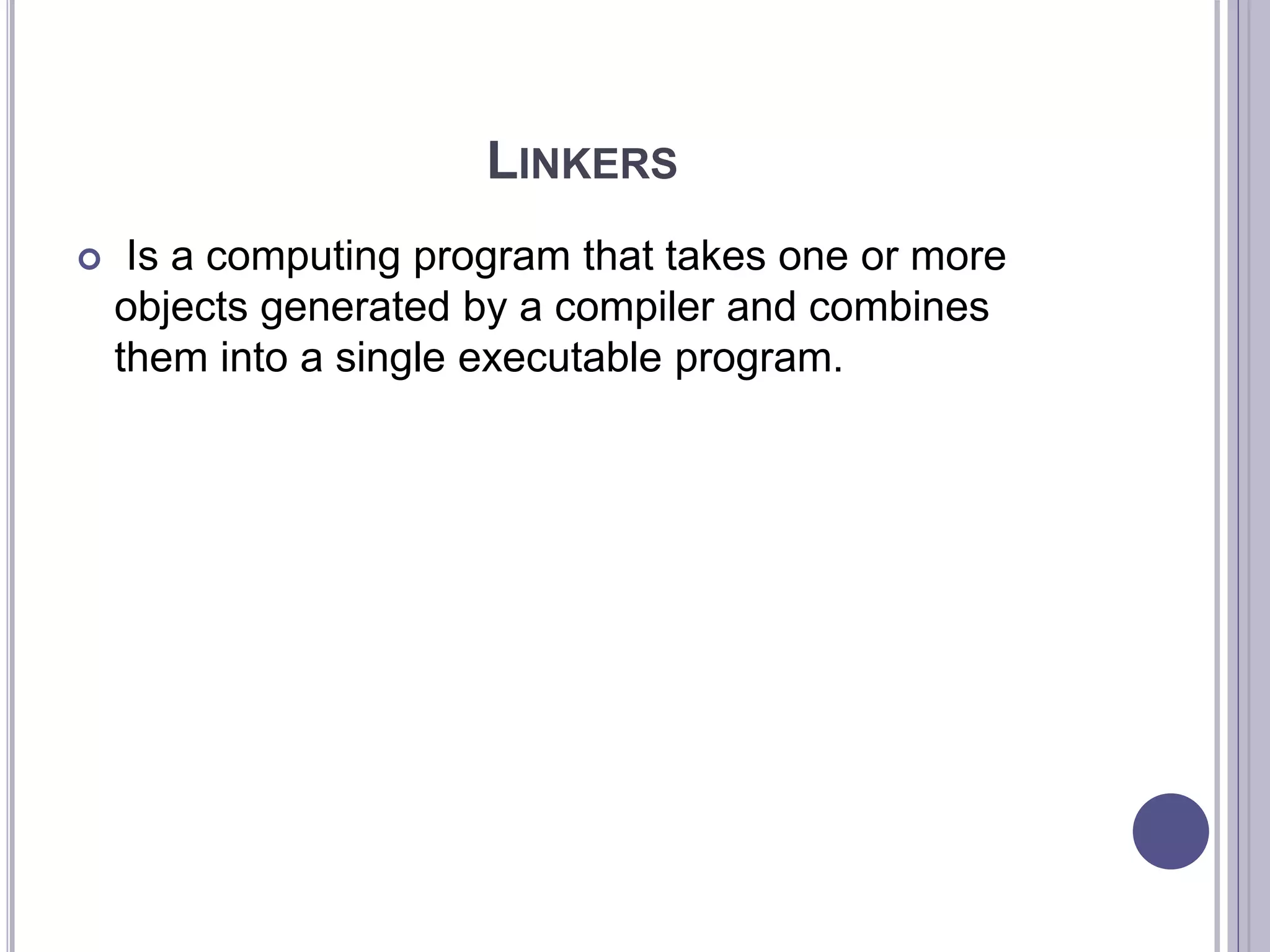 LINKERS
 Is a computing program that takes one or more
objects generated by a compiler and combines
them into a single executable program.
 