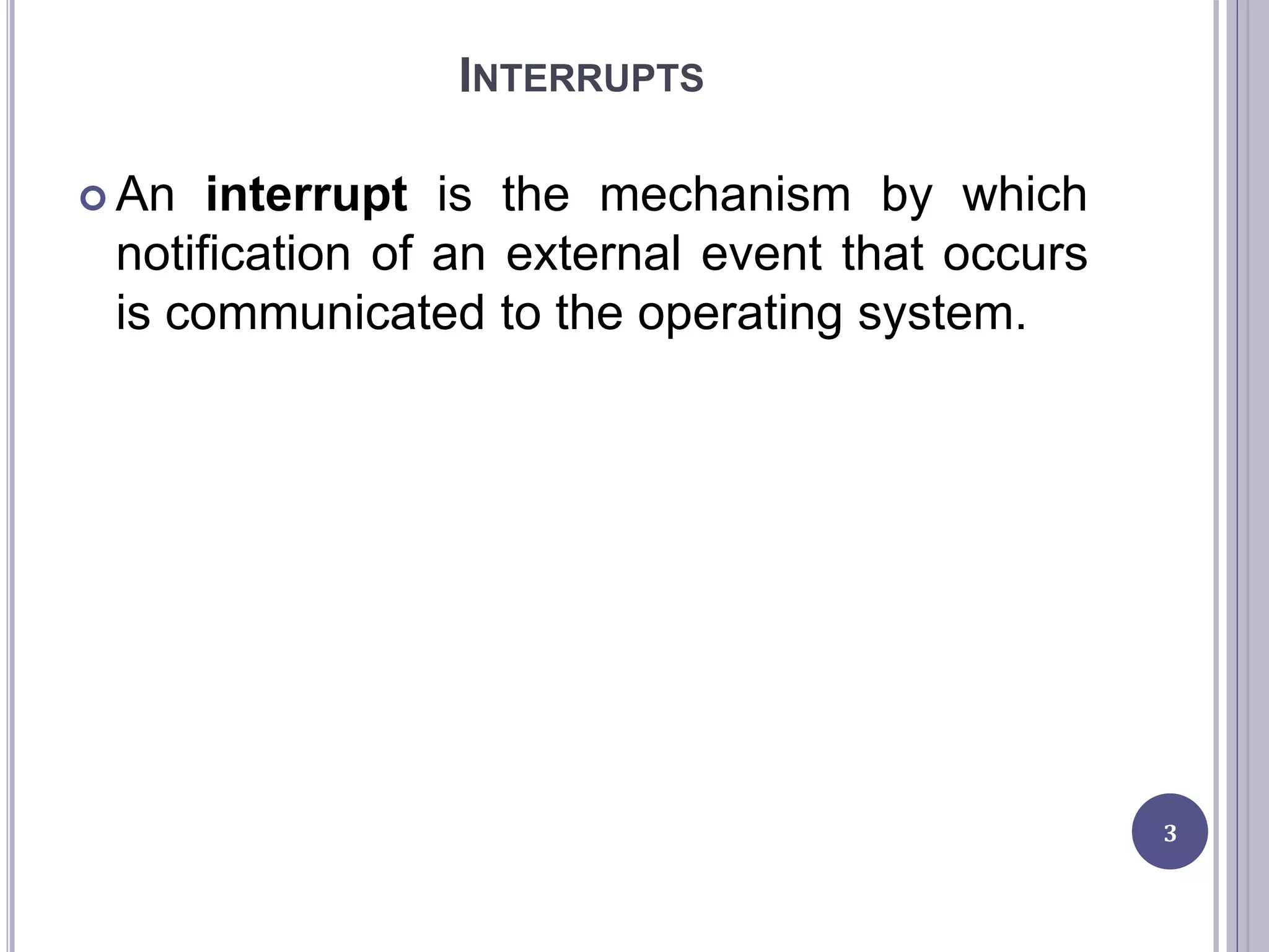 INTERRUPTS
 An interrupt is the mechanism by which
notification of an external event that occurs
is communicated to the operating system.
3
 