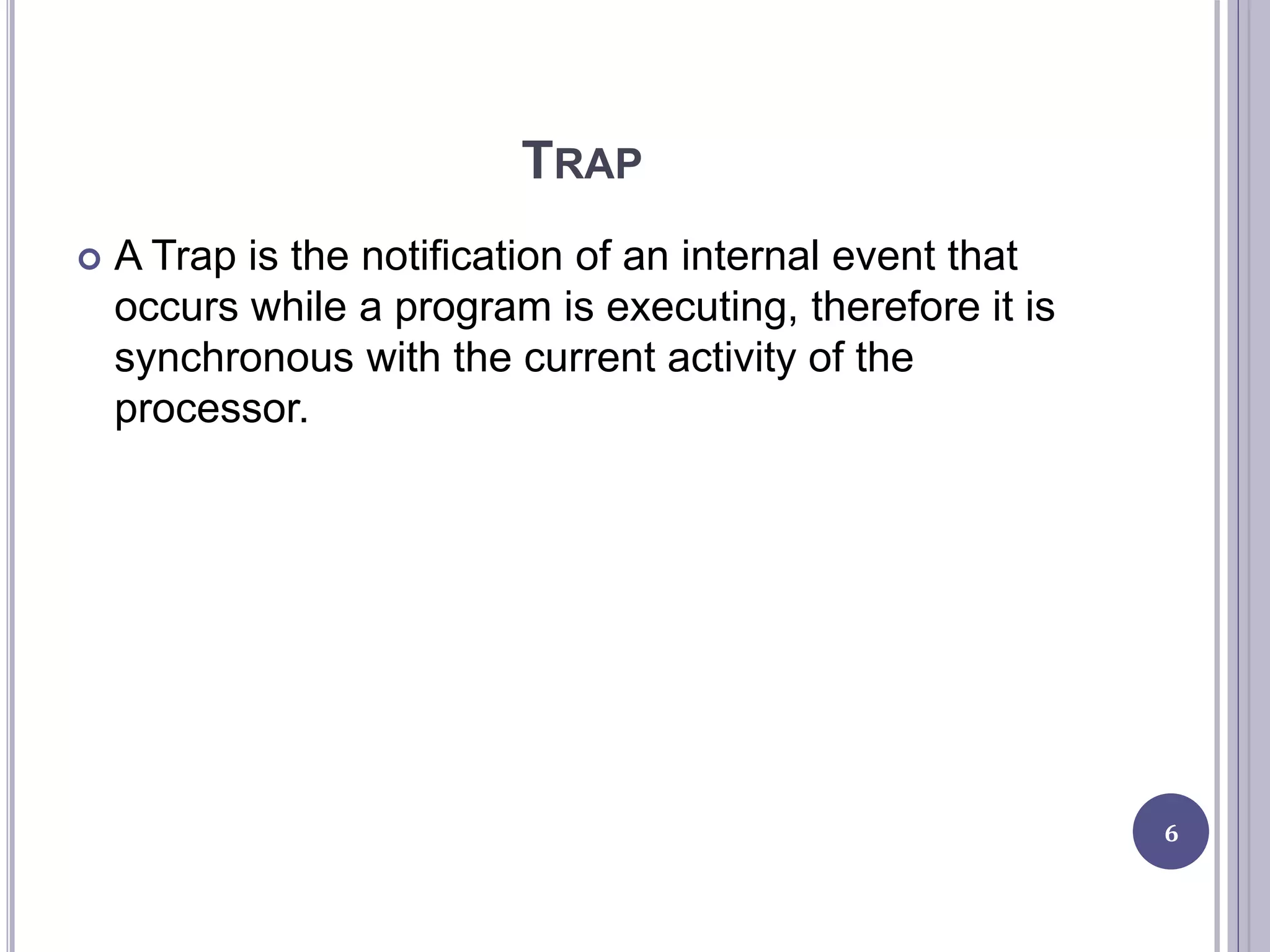 TRAP
 A Trap is the notification of an internal event that
occurs while a program is executing, therefore it is
synchronous with the current activity of the
processor.
6
 