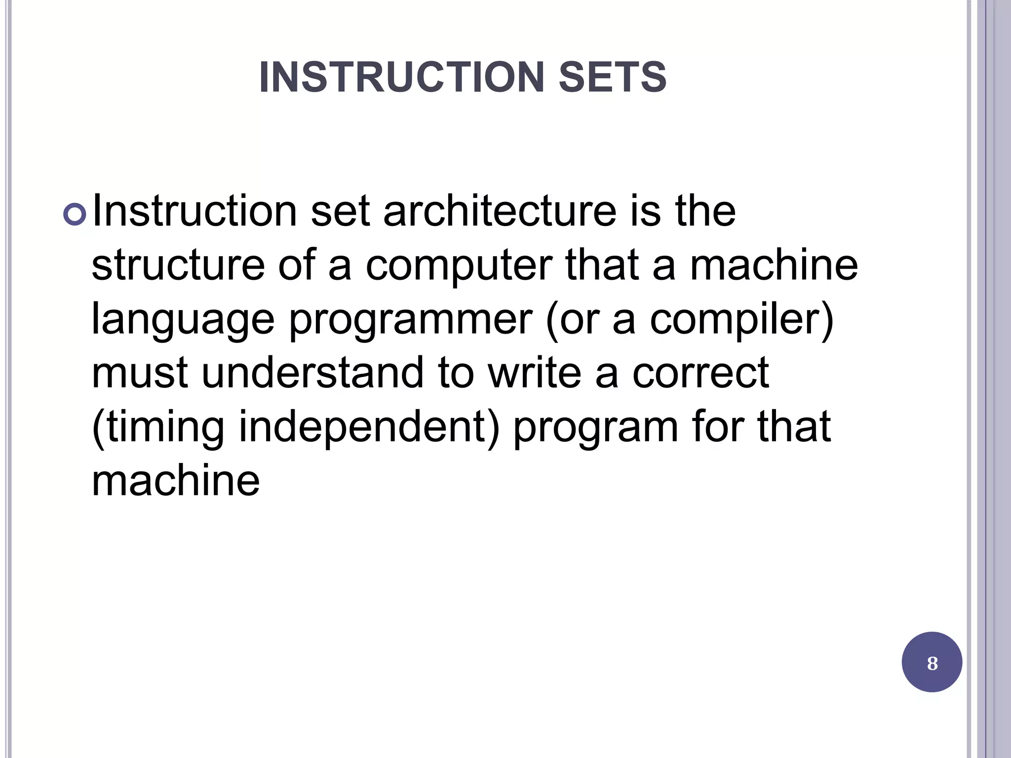 INSTRUCTION SETS
Instruction set architecture is the
structure of a computer that a machine
language programmer (or a compiler)
must understand to write a correct
(timing independent) program for that
machine
8
 
