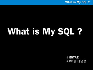 What is My SQL ?

What is My SQL ?
# ENTAZ
# DB팀 이영훈

 