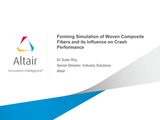 Innovation Intelligence®
Forming Simulation of Woven Composite
Fibers and its Influence on Crash
Performance
Dr Subir Roy
Senior Director, Industry Solutions
Altair
 