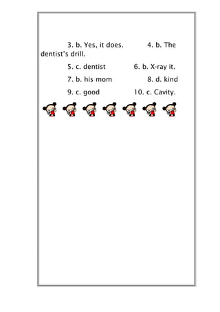 3. b. Yes, it does.       4. b. The
dentist’s drill.
        5. c. dentist          6. b. X-ray it.
        7. b. his mom              8. d. kind
        9. c. good             10. c. Cavity.
 