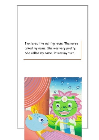 I entered the waiting room. The nurse
asked my name. She was very pretty.
She called my name. It was my turn.
 