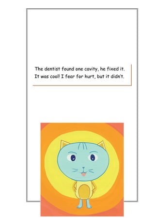 The dentist found one cavity, he fixed it.
It was cool! I fear for hurt, but it didn’t.
 