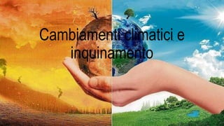 Cambiamenti climatici e
inquinamento
 
