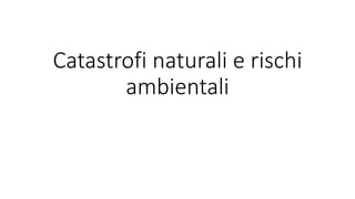 Catastrofi naturali e rischi
ambientali
 