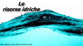 Non adatto a chi soffre di mal di mare
Le
risorse idriche
 