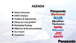 AGENDA
 About Panasonic
 SWOT Analysis
 Problem & Opportunity
 About our new product
 Marketing Strategy
 Objective & Recommendation
 Our Future
 Conclusion
 