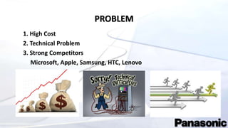 PROBLEM
1. High Cost
2. Technical Problem
3. Strong Competitors
Microsoft, Apple, Samsung, HTC, Lenovo
 