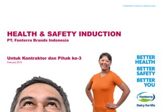 HEALTH & SAFETY INDUCTION
PT. Fonterra Brands Indonesia
Untuk Kontraktor dan Pihak ke-3
Confidential to Fonterra Co-operative Group
February 2016
 