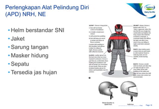 Page 19Confidential to Fonterra Co-operative Group
Perlengkapan Alat Pelindung Diri
(APD) NRH, NE
(SOP-07637)
• Helm berstandar SNI
• Jaket
• Sarung tangan
• Masker hidung
• Sepatu
• Tersedia jas hujan
 