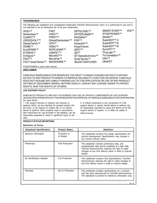 TRADEMARKS
The following are registered and unregistered trademarks Fairchild Semiconductor owns or is authorized to use and is
not intended to be an exhaustive list of all such trademarks.

ACEx™
Bottomless™
CoolFET™
CROSSVOLT™
DenseTrench™
DOME™
EcoSPARK™
E2CMOSTM
EnSignaTM
FACT™
FACT Quiet Series™

FAST ®
FASTr™
FRFET™
GlobalOptoisolator™
GTO™
HiSeC™
ISOPLANAR™
LittleFET™
MicroFET™
MicroPak™
MICROWIRE™

OPTOLOGIC™
OPTOPLANAR™
PACMAN™
POP™
Power247™
PowerTrench ®
QFET™
QS™
QT Optoelectronics™
Quiet Series™
SILENT SWITCHER ®

SMART START™
STAR*POWER™
Stealth™
SuperSOT™-3
SuperSOT™-6
SuperSOT™-8
SyncFET™
TinyLogic™
TruTranslation™
UHC™
UltraFET ®

VCX™

STAR*POWER is used under license

DISCLAIMER
FAIRCHILD SEMICONDUCTOR RESERVES THE RIGHT TO MAKE CHANGES WITHOUT FURTHER
NOTICE TO ANY PRODUCTS HEREIN TO IMPROVE RELIABILITY, FUNCTION OR DESIGN. FAIRCHILD
DOES NOT ASSUME ANY LIABILITY ARISING OUT OF THE APPLICATION OR USE OF ANY PRODUCT
OR CIRCUIT DESCRIBED HEREIN; NEITHER DOES IT CONVEY ANY LICENSE UNDER ITS PATENT
RIGHTS, NOR THE RIGHTS OF OTHERS.
LIFE SUPPORT POLICY
FAIRCHILD’S PRODUCTS ARE NOT AUTHORIZED FOR USE AS CRITICAL COMPONENTS IN LIFE SUPPORT
DEVICES OR SYSTEMS WITHOUT THE EXPRESS WRITTEN APPROVAL OF FAIRCHILD SEMICONDUCTOR CORPORATION.
As used herein:
1. Life support devices or systems are devices or
2. A critical component is any component of a life
systems which, (a) are intended for surgical implant into
support device or system whose failure to perform can
the body, or (b) support or sustain life, or (c) whose
be reasonably expected to cause the failure of the life
failure to perform when properly used in accordance
support device or system, or to affect its safety or
with instructions for use provided in the labeling, can be
effectiveness.
reasonably expected to result in significant injury to the
user.
PRODUCT STATUS DEFINITIONS
Definition of Terms
Datasheet Identification

Product Status

Definition

Advance Information

Formative or
In Design

This datasheet contains the design specifications for
product development. Specifications may change in
any manner without notice.

Preliminary

First Production

This datasheet contains preliminary data, and
supplementary data will be published at a later date.
Fairchild Semiconductor reserves the right to make
changes at any time without notice in order to improve
design.

No Identification Needed

Full Production

This datasheet contains final specifications. Fairchild
Semiconductor reserves the right to make changes at
any time without notice in order to improve design.

Obsolete

Not In Production

This datasheet contains specifications on a product
that has been discontinued by Fairchild semiconductor.
The datasheet is printed for reference information only.

Rev. H4

 