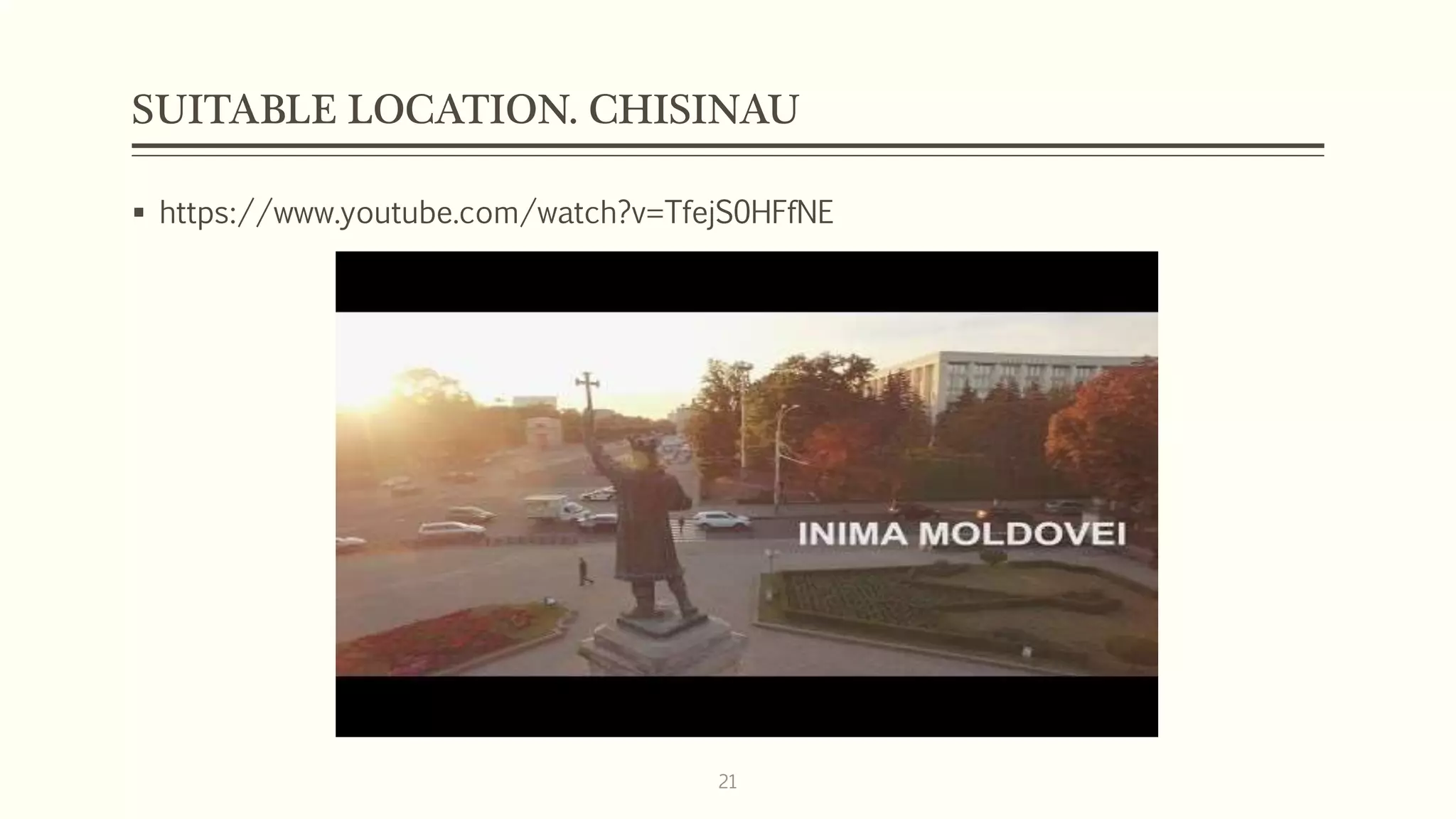 SUITABLE LOCATION. CHISINAU
 https://www.youtube.com/watch?v=TfejS0HFfNE
21
 