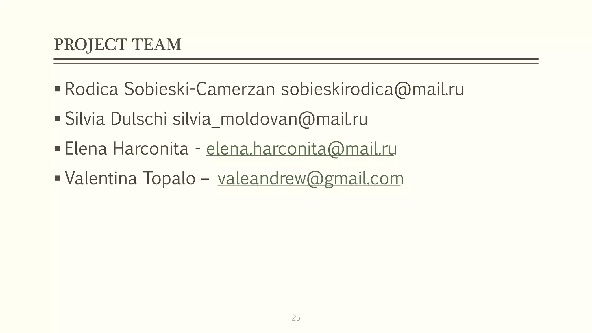 PROJECT TEAM
 Rodica Sobieski-Camerzan sobieskirodica@mail.ru
 Silvia Dulschi silvia_moldovan@mail.ru
 Elena Harconita - elena.harconita@mail.ru
 Valentina Topalo – valeandrew@gmail.com
25
 