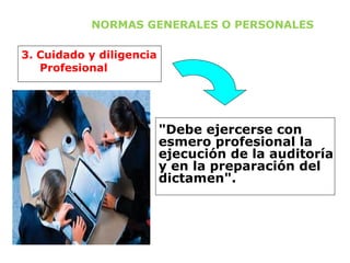NORMAS GENERALES O PERSONALES
"Debe ejercerse con
esmero profesional la
ejecución de la auditoría
y en la preparación del
dictamen".
3. Cuidado y diligencia
Profesional
 