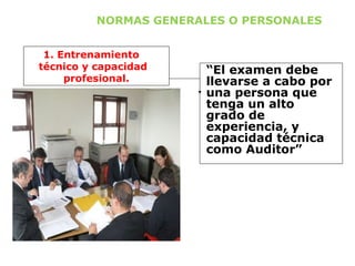 “El examen debe
llevarse a cabo por
una persona que
tenga un alto
grado de
experiencia, y
capacidad técnica
como Auditor”
1. Entrenamiento
técnico y capacidad
profesional.
NORMAS GENERALES O PERSONALES
 