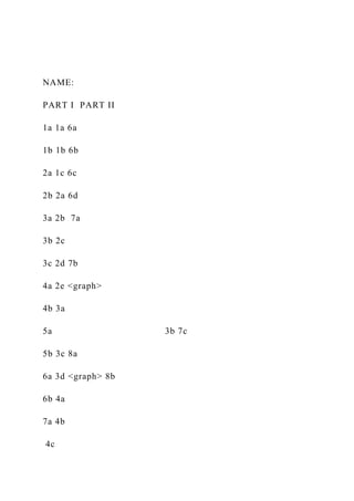 NAME:
PART I PART II
1a 1a 6a
1b 1b 6b
2a 1c 6c
2b 2a 6d
3a 2b 7a
3b 2c
3c 2d 7b
4a 2e <graph>
4b 3a
5a 3b 7c
5b 3c 8a
6a 3d <graph> 8b
6b 4a
7a 4b
4c
 