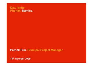 Day. Ignite.
Phonak. Namics.




Patrick Frei. Principal Project Manager.

14th October 2009
 