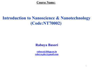 Course Name:
Introduction to Nanoscience & Nanotechnology
(Code:NT70002)
Rabaya Basori
rabaya@iitkgp.ac.in
rabeya.phy@gmail.com
1
 
