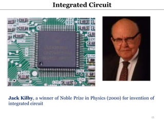 Jack Kilby, a winner of Noble Prize in Physics (2000) for invention of
integrated circuit
Integrated Circuit
15
 