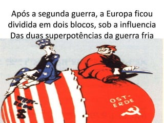 Após a segunda guerra, a Europa ficou 
dividida em dois blocos, sob a influencia 
Das duas superpotências da guerra fria 
 
