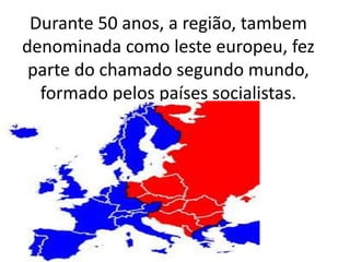 Durante 50 anos, a região, tambem 
denominada como leste europeu, fez 
parte do chamado segundo mundo, 
formado pelos países socialistas. 
 