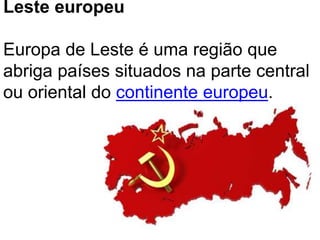 Leste europeu 
Europa de Leste é uma região que 
abriga países situados na parte central 
ou oriental do continente europeu. 
 